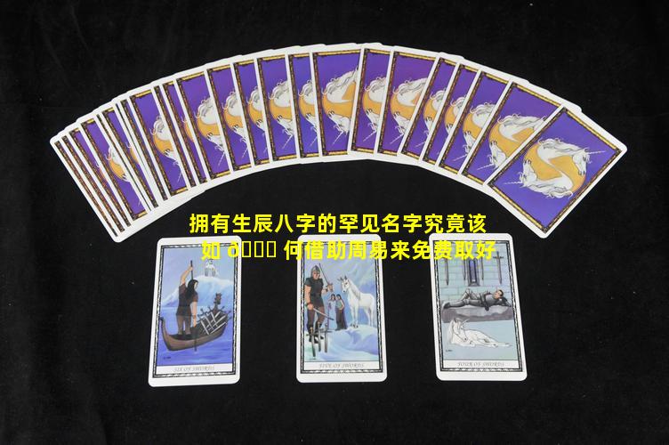 拥有生辰八字的罕见名字究竟该如 🍀 何借助周易来免费取好